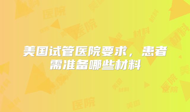 美国试管医院要求，患者需准备哪些材料
