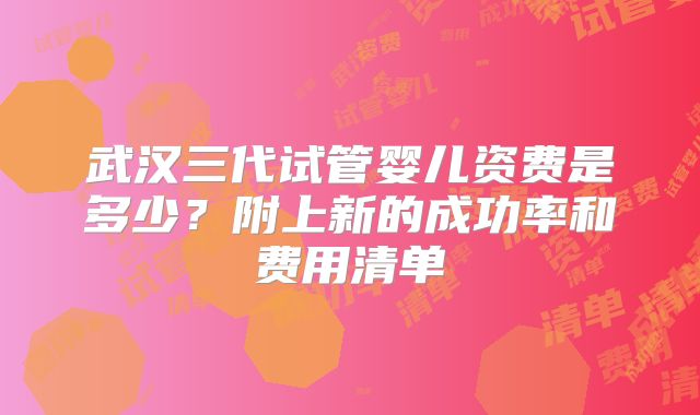 武汉三代试管婴儿资费是多少？附上新的成功率和费用清单