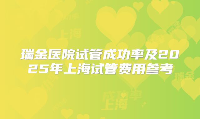 瑞金医院试管成功率及2025年上海试管费用参考