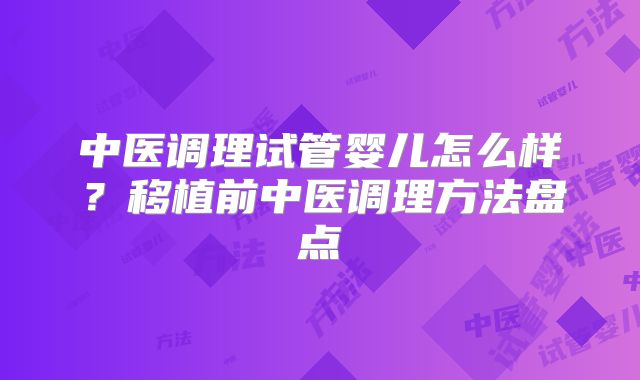 中医调理试管婴儿怎么样？移植前中医调理方法盘点