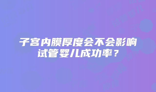 子宫内膜厚度会不会影响试管婴儿成功率？