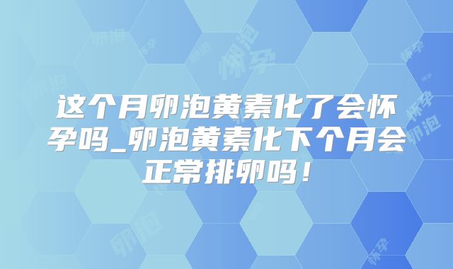 这个月卵泡黄素化了会怀孕吗_卵泡黄素化下个月会正常排卵吗！
