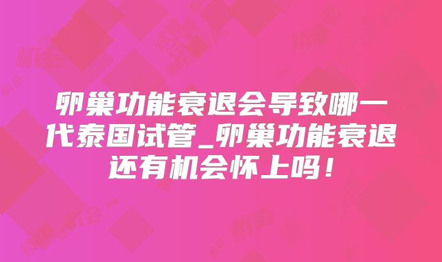 卵巢功能衰退会导致哪一代泰国试管_卵巢功能衰退还有机会怀上吗!
