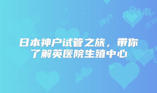 日本神户试管之旅，带你了解英医院生殖中心