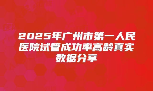 2025年广州市第一人民医院试管成功率高龄真实数据分享