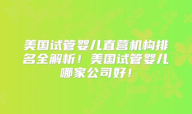 美国试管婴儿直营机构排名全解析!美国试管婴儿哪家公司好!