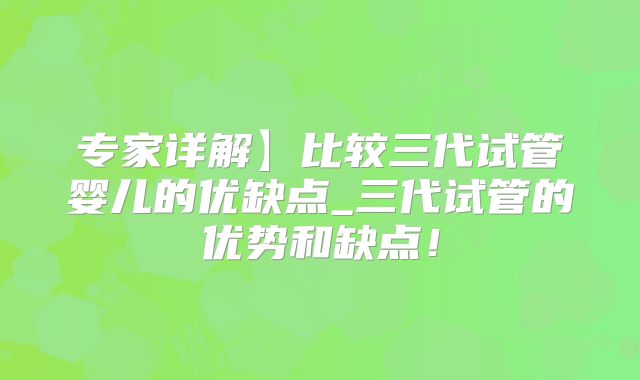 专家详解】比较三代试管婴儿的优缺点_三代试管的优势和缺点！
