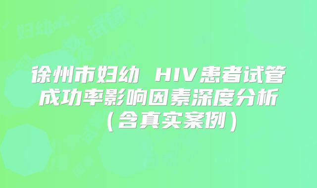 徐州市妇幼 HIV患者试管成功率影响因素深度分析（含真实案例）