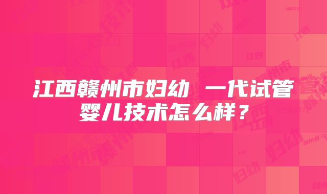 江西赣州市妇幼 一代试管婴儿技术怎么样？