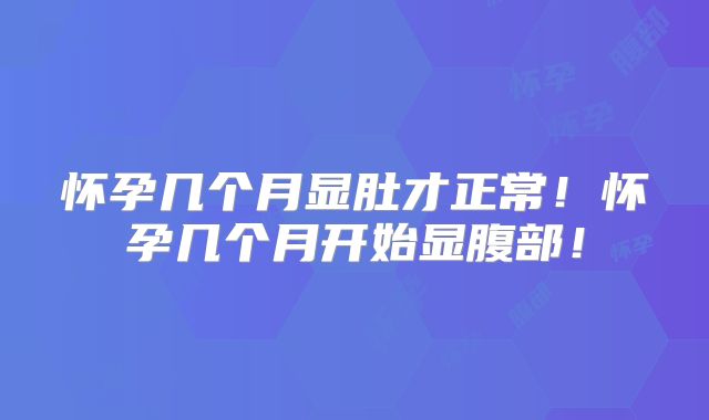 怀孕几个月显肚才正常！怀孕几个月开始显腹部！