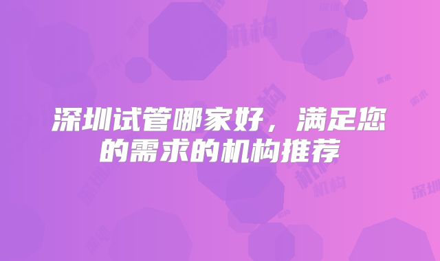 深圳试管哪家好，满足您的需求的机构推荐