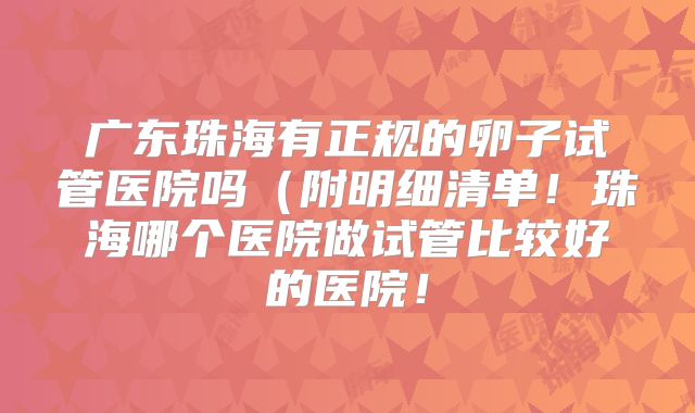 广东珠海有正规的卵子试管医院吗（附明细清单！珠海哪个医院做试管比较好的医院！