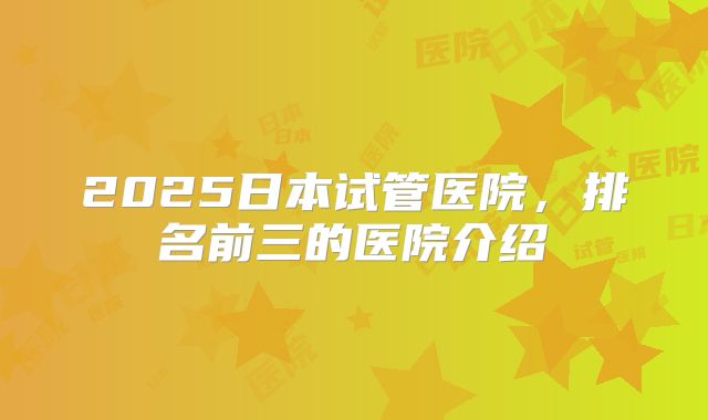2025日本试管医院，排名前三的医院介绍