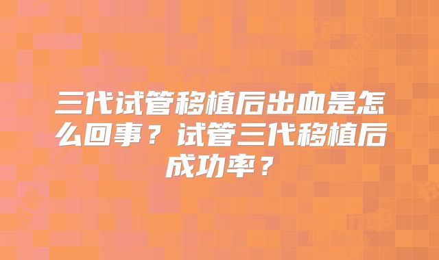 三代试管移植后出血是怎么回事？试管三代移植后成功率？