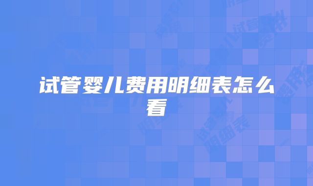 试管婴儿费用明细表怎么看