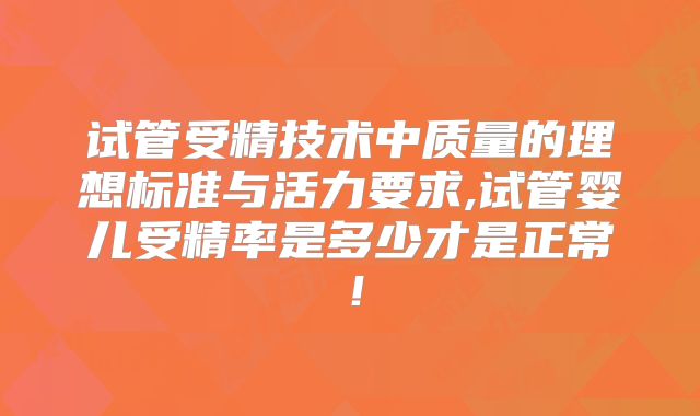 试管受精技术中质量的理想标准与活力要求,试管婴儿受精率是多少才是正常！