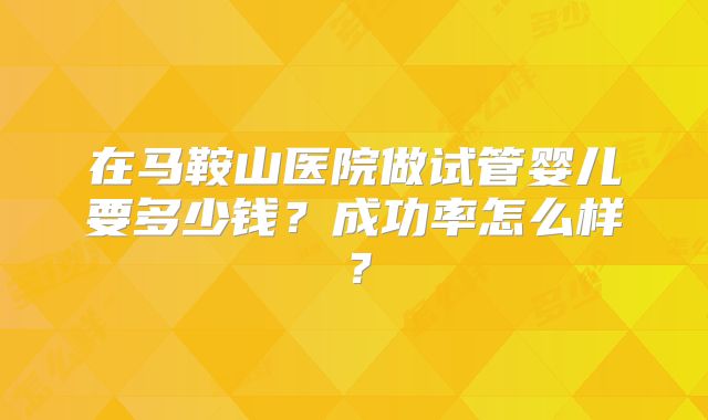 在马鞍山医院做试管婴儿要多少钱?成功率怎么样?
