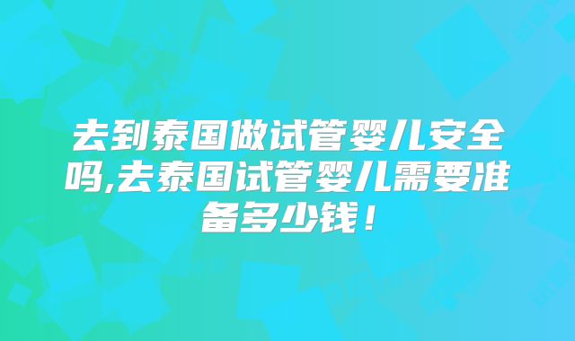 去到泰国做试管婴儿安全吗,去泰国试管婴儿需要准备多少钱！