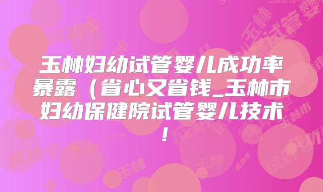 玉林妇幼试管婴儿成功率暴露（省心又省钱_玉林市妇幼保健院试管婴儿技术！