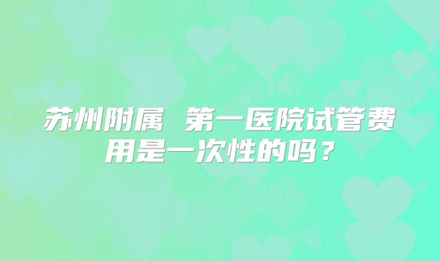 苏州附属 第一医院试管费用是一次性的吗?