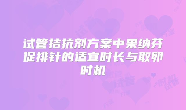 试管拮抗剂方案中果纳芬促排针的适宜时长与取卵时机