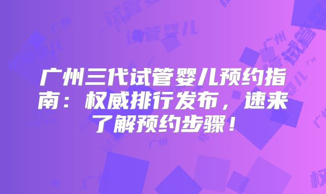 广州三代试管婴儿预约指南：权威排行发布，速来了解预约步骤！