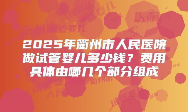 2025年衢州市人民医院做试管婴儿多少钱？费用具体由哪几个部分组成