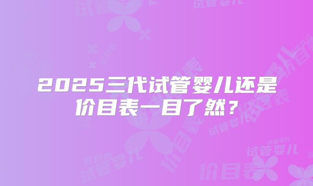 2025三代试管婴儿还是价目表一目了然？