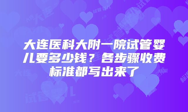大连医科大附一院试管婴儿要多少钱？各步骤收费标准都写出来了