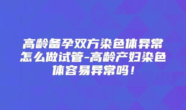 高龄备孕双方染色体异常怎么做试管-高龄产妇染色体容易异常吗！