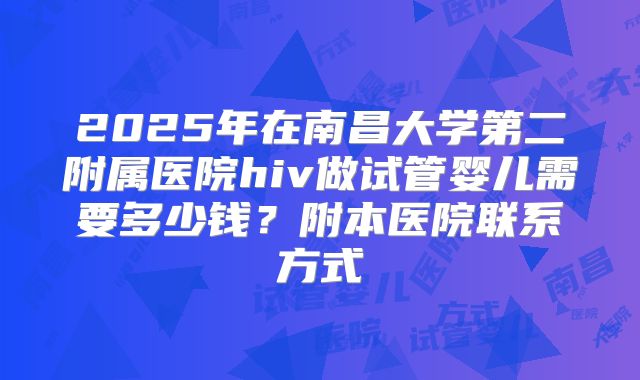 2025年在南昌大学第二附属医院hiv做试管婴儿需要多少钱？附本医院联系方式