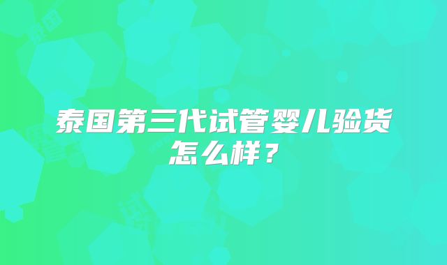 泰国第三代试管婴儿验货怎么样?