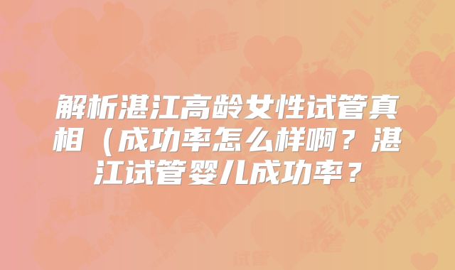 解析湛江高龄女性试管真相(成功率怎么样啊?湛江试管婴儿成功率?