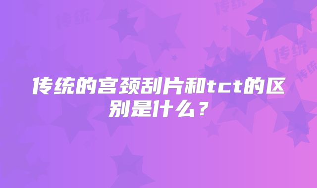传统的宫颈刮片和tct的区别是什么？