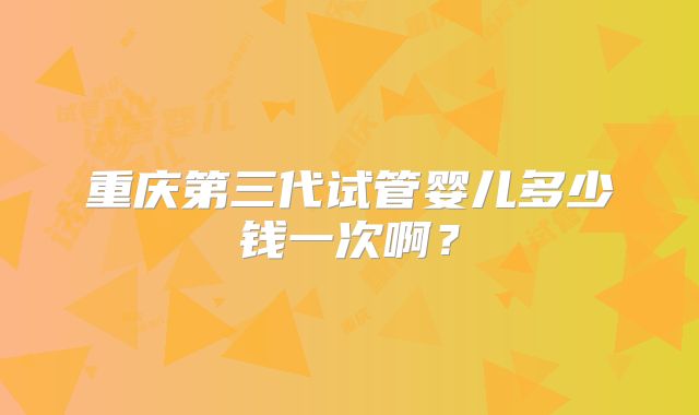 重庆第三代试管婴儿多少钱一次啊?
