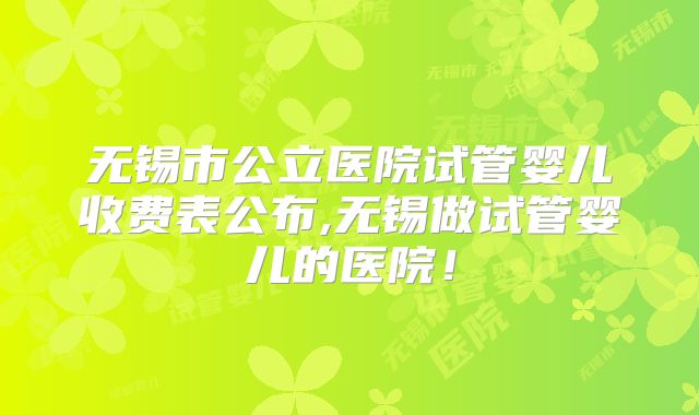 无锡市公立医院试管婴儿收费表公布,无锡做试管婴儿的医院！