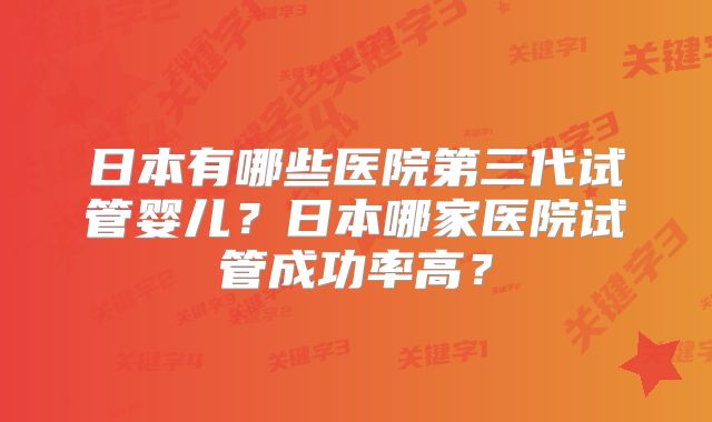 日本有哪些医院第三代试管婴儿?日本哪家医院试管成功率高?