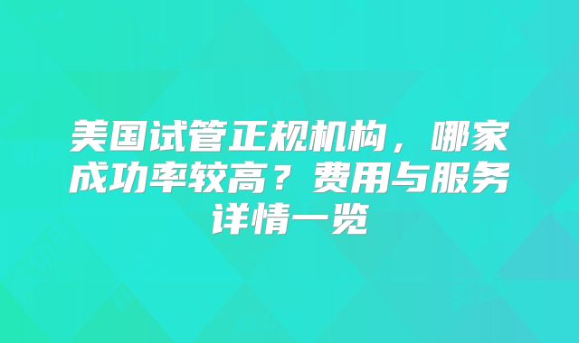 美国试管正规机构，哪家成功率较高？费用与服务详情一览