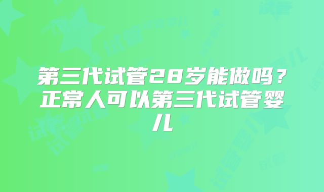 第三代试管28岁能做吗？正常人可以第三代试管婴儿