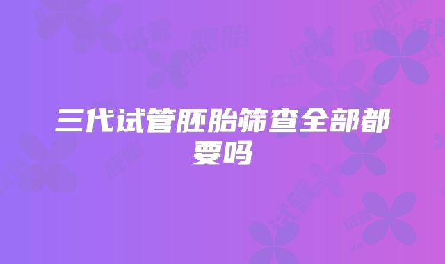 三代试管胚胎筛查全部都要吗