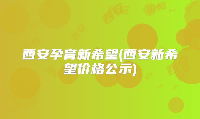 西安孕育新希望(西安新希望价格公示)