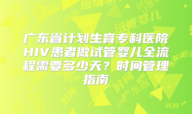 广东省计划生育专科医院HIV患者做试管婴儿全流程需要多少天？时间管理指南