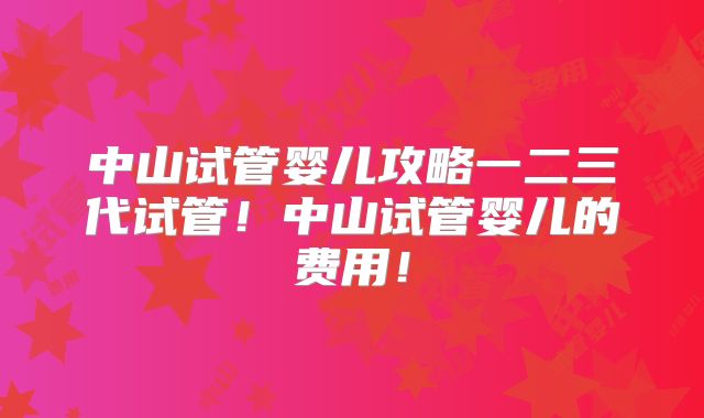 中山试管婴儿攻略一二三代试管！中山试管婴儿的费用！