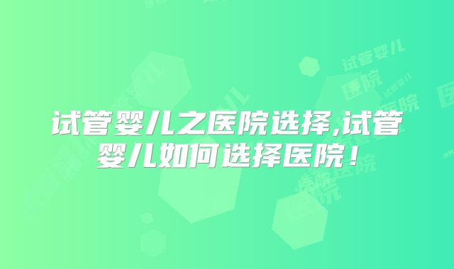 试管婴儿之医院选择,试管婴儿如何选择医院！