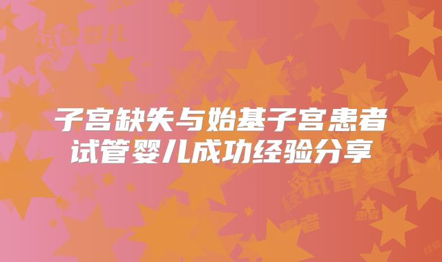 子宫缺失与始基子宫患者试管婴儿成功经验分享