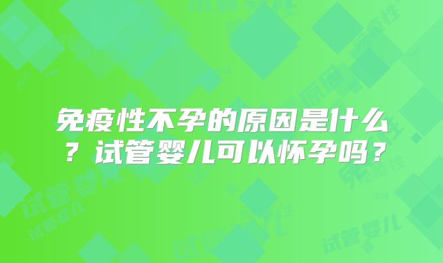 免疫性不孕的原因是什么？试管婴儿可以怀孕吗？