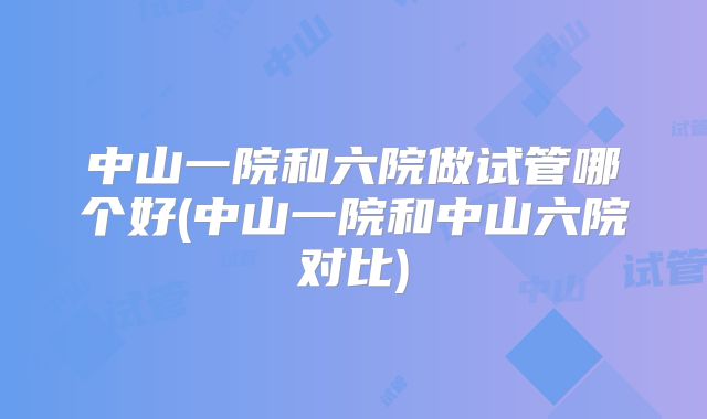 中山一院和六院做试管哪个好(中山一院和中山六院对比)