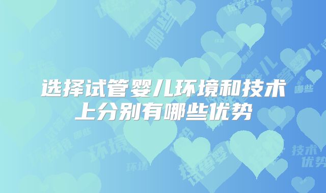 选择试管婴儿环境和技术上分别有哪些优势