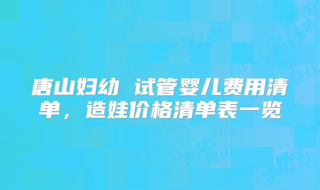唐山妇幼 试管婴儿费用清单，造娃价格清单表一览
