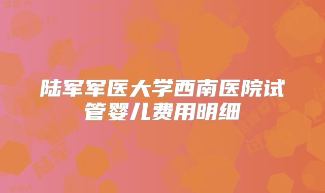 陆军军医大学西南医院试管婴儿费用明细